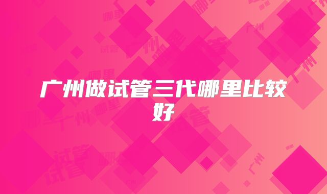 广州做试管三代哪里比较好