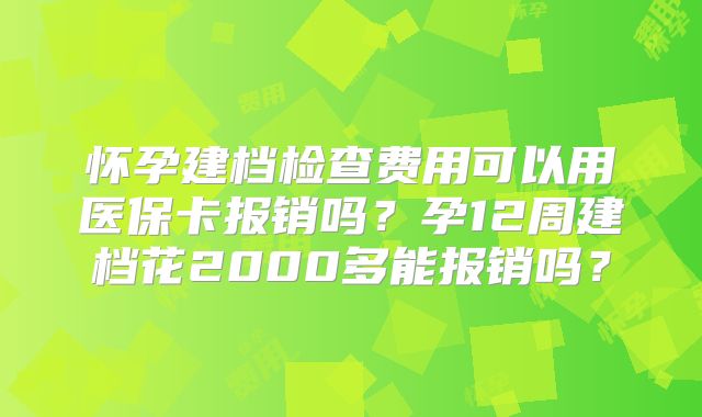 怀孕建档检查费用可以用医保卡报销吗？孕12周建档花2000多能报销吗？
