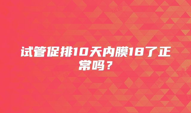 试管促排10天内膜18了正常吗？