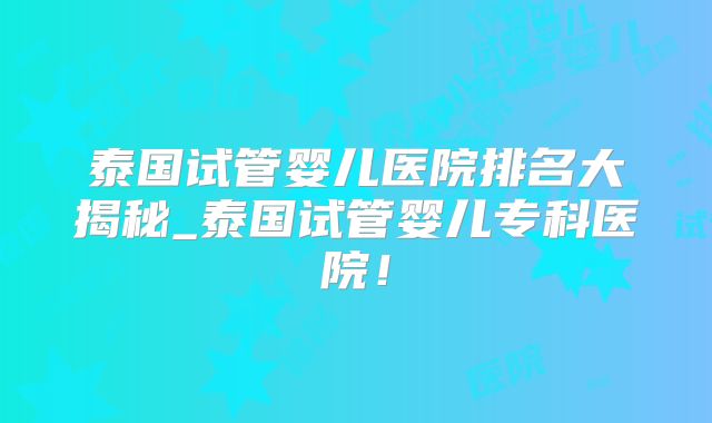 泰国试管婴儿医院排名大揭秘_泰国试管婴儿专科医院！