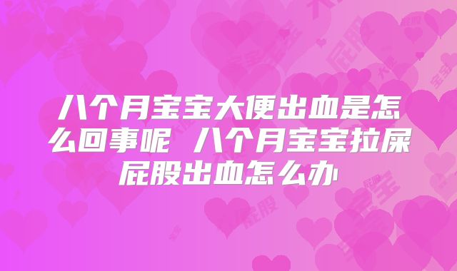 八个月宝宝大便出血是怎么回事呢 八个月宝宝拉屎屁股出血怎么办