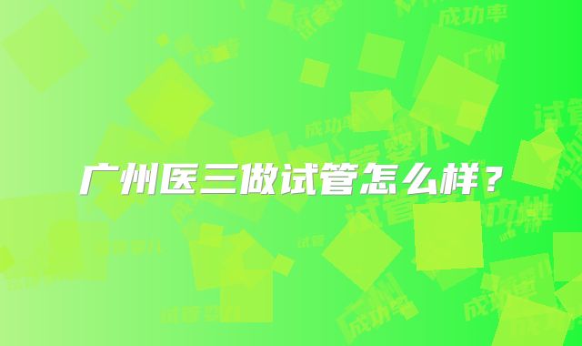 广州医三做试管怎么样?