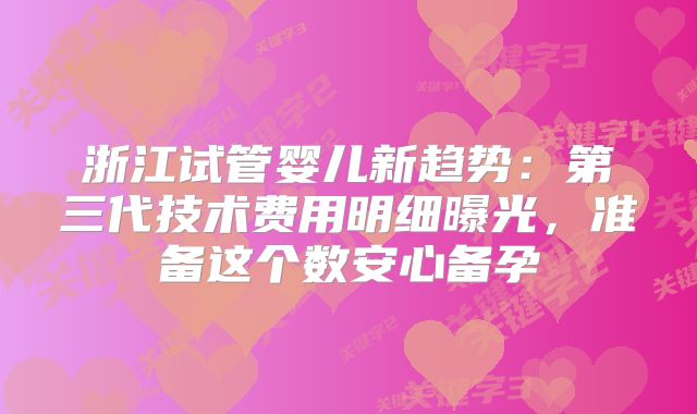 浙江试管婴儿新趋势:第三代技术费用明细曝光,准备这个数安心备孕