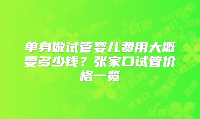 单身做试管婴儿费用大概要多少钱？张家口试管价格一览