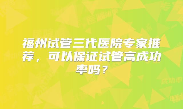 福州试管三代医院专家推荐,可以保证试管高成功率吗?