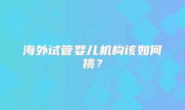 海外试管婴儿机构该如何挑？