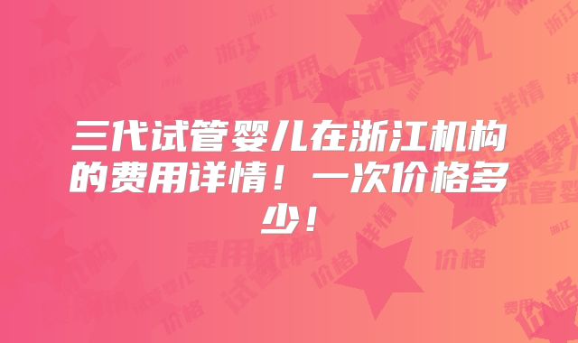 三代试管婴儿在浙江机构的费用详情!一次价格多少!