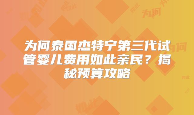 为何泰国杰特宁第三代试管婴儿费用如此亲民？揭秘预算攻略