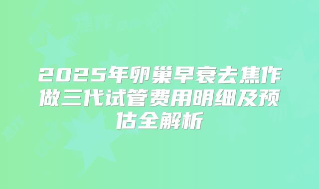 2025年卵巢早衰去焦作做三代试管费用明细及预估全解析