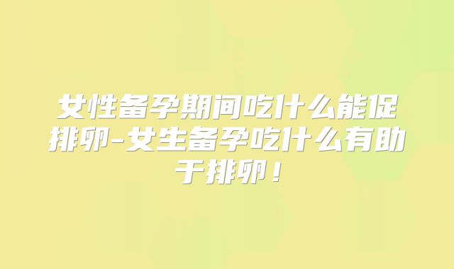 女性备孕期间吃什么能促排卵-女生备孕吃什么有助于排卵!