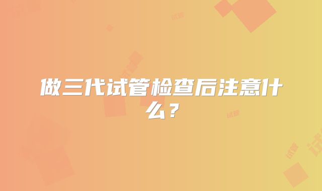 做三代试管检查后注意什么?