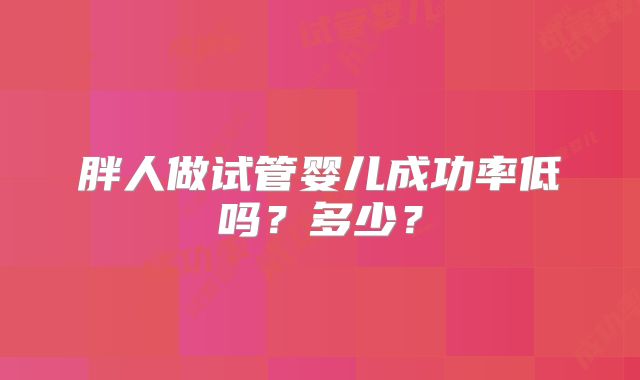 胖人做试管婴儿成功率低吗？多少？