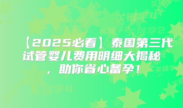 【2025必看】泰国第三代试管婴儿费用明细大揭秘,助你省心备孕!