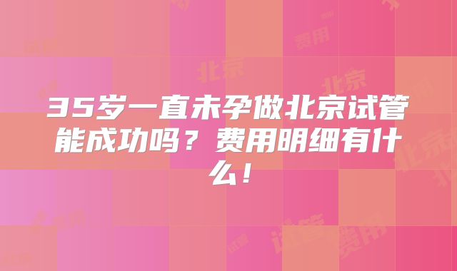 35岁一直未孕做北京试管能成功吗?费用明细有什么!