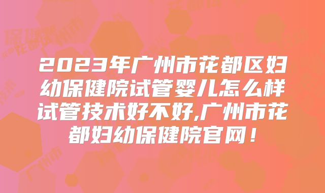 2023年广州市花都区妇幼保健院试管婴儿怎么样试管技术好不好,广州市花都妇幼保健院官网！