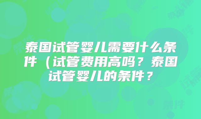 泰国试管婴儿需要什么条件(试管费用高吗?泰国试管婴儿的条件?