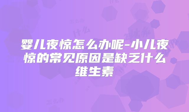 婴儿夜惊怎么办呢-小儿夜惊的常见原因是缺乏什么维生素
