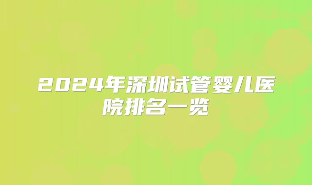2024年深圳试管婴儿医院排名一览