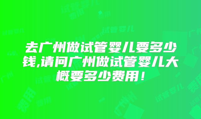 去广州做试管婴儿要多少钱,请问广州做试管婴儿大概要多少费用！