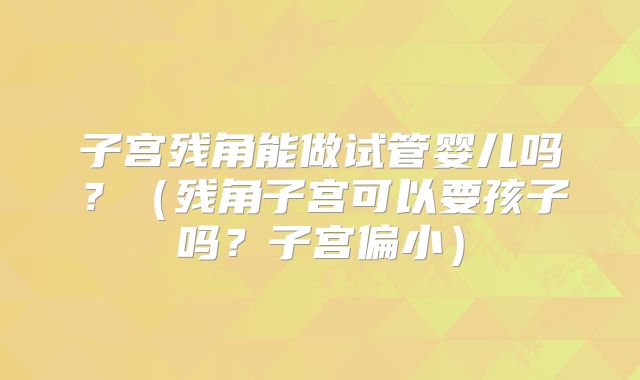 子宫残角能做试管婴儿吗？（残角子宫可以要孩子吗？子宫偏小）