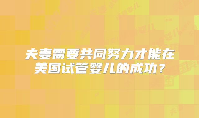 夫妻需要共同努力才能在美国试管婴儿的成功？