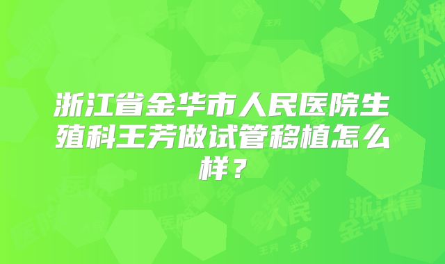浙江省金华市人民医院生殖科王芳做试管移植怎么样？