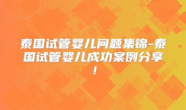 泰国试管婴儿问题集锦-泰国试管婴儿成功案例分享！