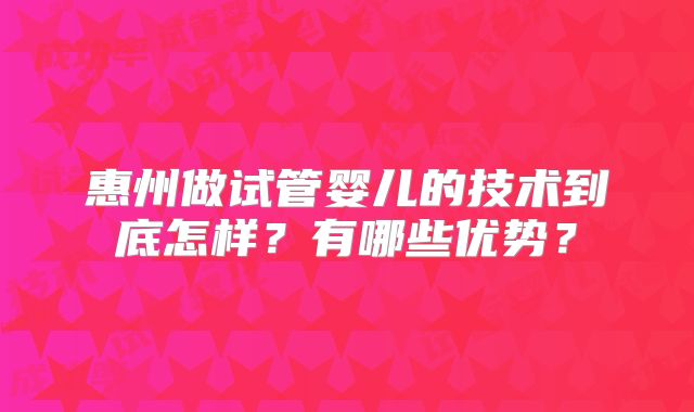 惠州做试管婴儿的技术到底怎样？有哪些优势？