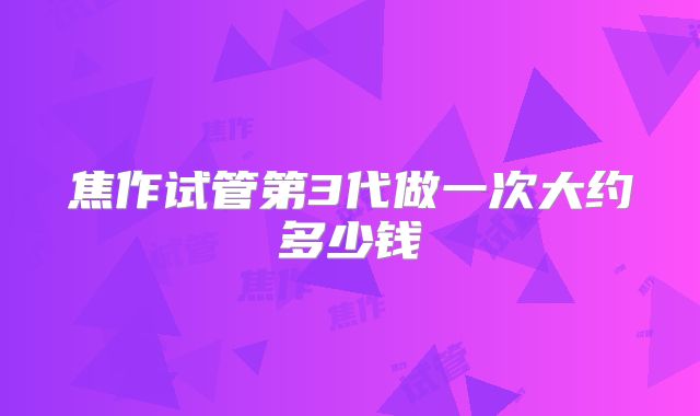 焦作试管第3代做一次大约多少钱