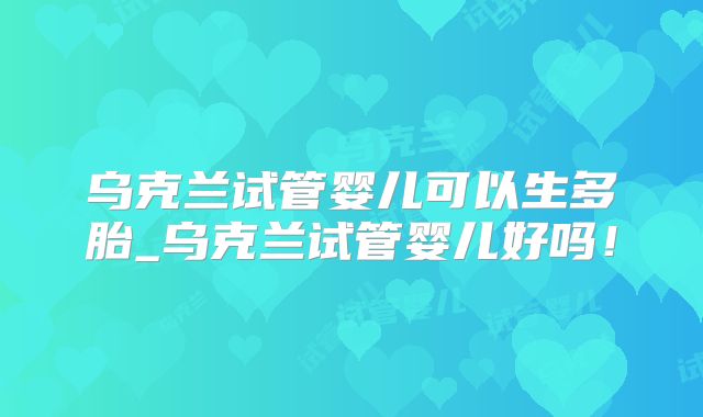 乌克兰试管婴儿可以生多胎_乌克兰试管婴儿好吗!