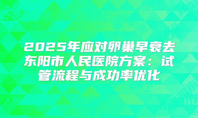 2025年应对卵巢早衰去东阳市人民医院方案：试管流程与成功率优化
