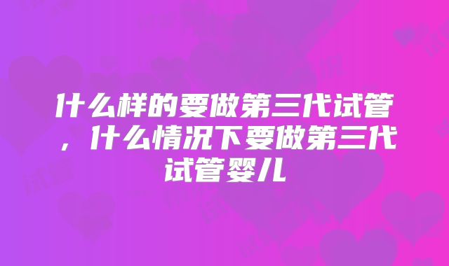 什么样的要做第三代试管，什么情况下要做第三代试管婴儿