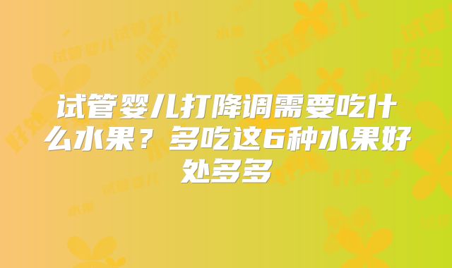 试管婴儿打降调需要吃什么水果？多吃这6种水果好处多多