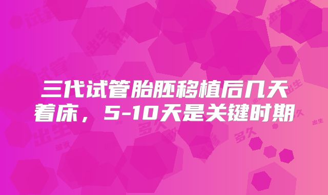 三代试管胎胚移植后几天着床,5-10天是关键时期