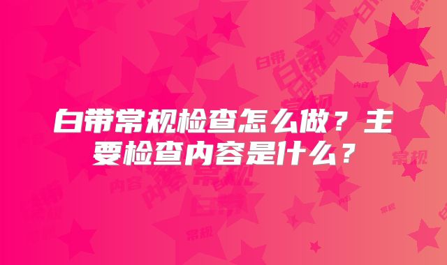 白带常规检查怎么做？主要检查内容是什么？