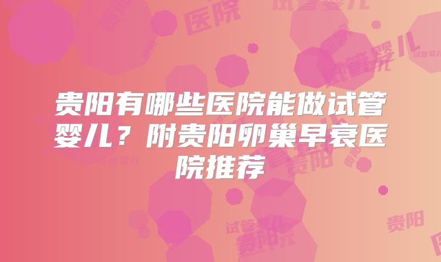 贵阳有哪些医院能做试管婴儿？附贵阳卵巢早衰医院推荐