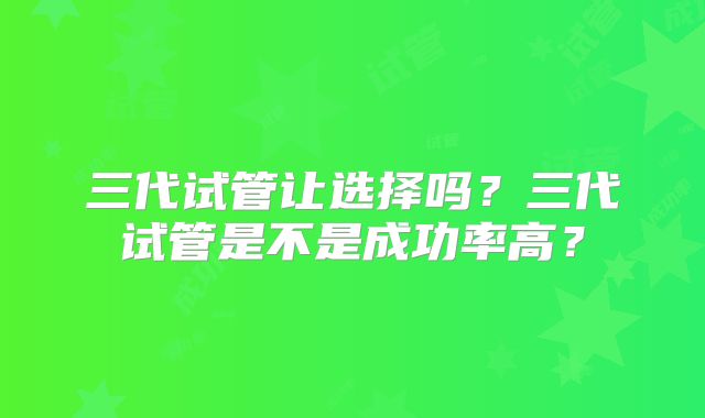 三代试管让选择吗？三代试管是不是成功率高？