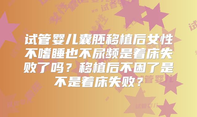 试管婴儿囊胚移植后女性不嗜睡也不尿频是着床失败了吗？移植后不困了是不是着床失败？