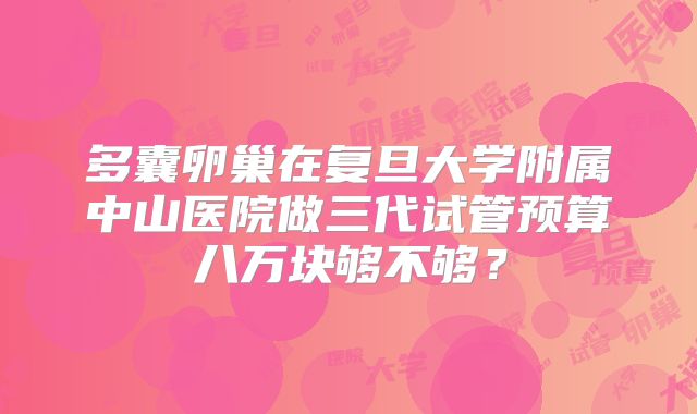 多囊卵巢在复旦大学附属中山医院做三代试管预算八万块够不够？