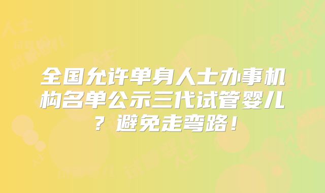 全国允许单身人士办事机构名单公示三代试管婴儿？避免走弯路！