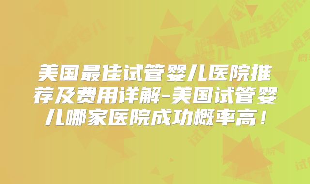 美国最佳试管婴儿医院推荐及费用详解-美国试管婴儿哪家医院成功概率高!