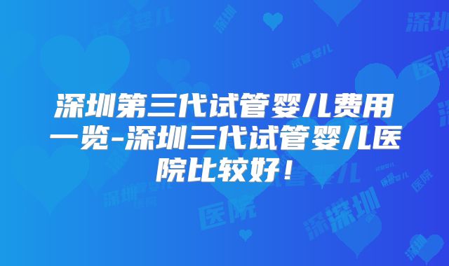 深圳第三代试管婴儿费用一览-深圳三代试管婴儿医院比较好!
