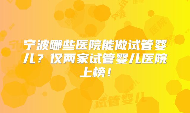 宁波哪些医院能做试管婴儿？仅两家试管婴儿医院上榜！