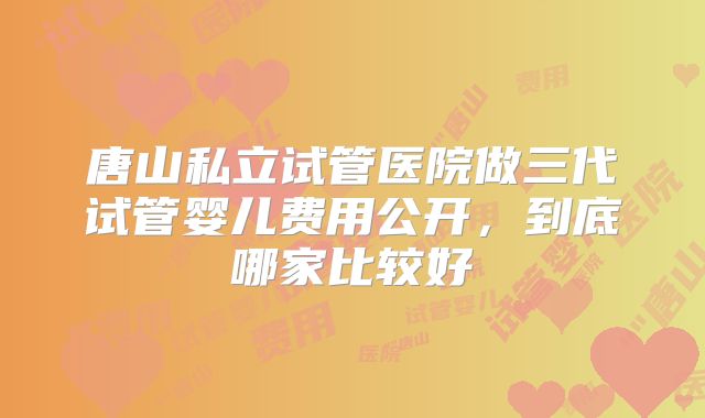 唐山私立试管医院做三代试管婴儿费用公开，到底哪家比较好