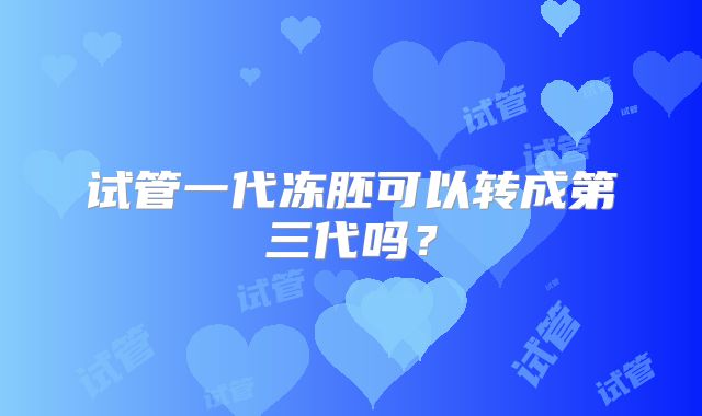 试管一代冻胚可以转成第三代吗?