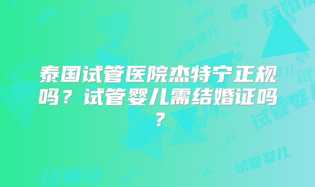 泰国试管医院杰特宁正规吗？试管婴儿需结婚证吗？
