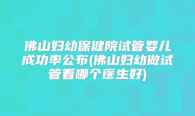 佛山妇幼保健院试管婴儿成功率公布(佛山妇幼做试管看哪个医生好)