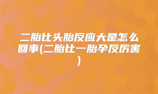 二胎比头胎反应大是怎么回事(二胎比一胎孕反厉害)