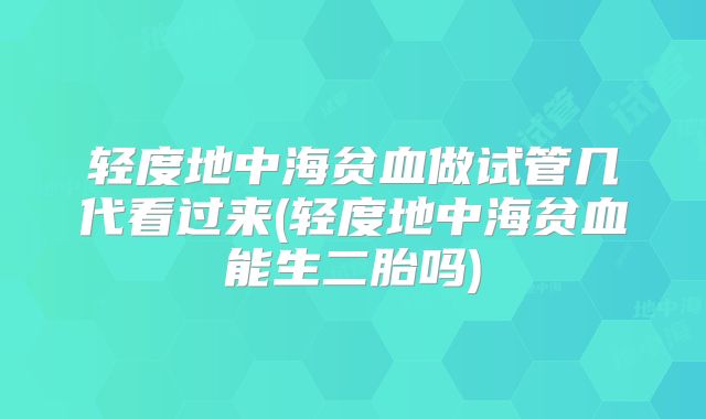 轻度地中海贫血做试管几代看过来(轻度地中海贫血能生二胎吗)