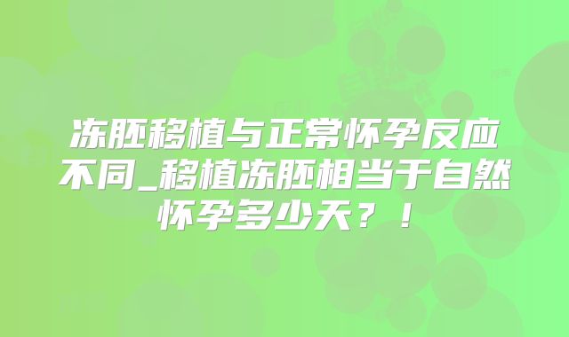 冻胚移植与正常怀孕反应不同_移植冻胚相当于自然怀孕多少天?!